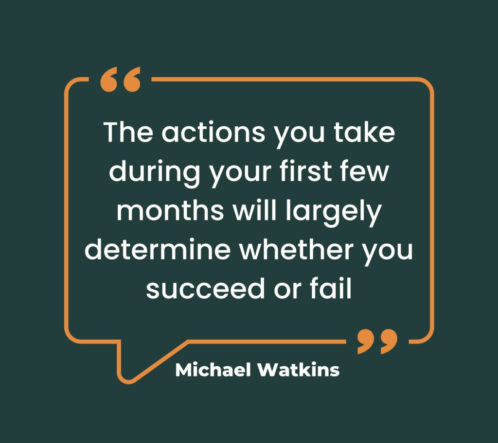 The actions you take during your first few months will largely determine whether you succeed or fail.  Michael Watkins