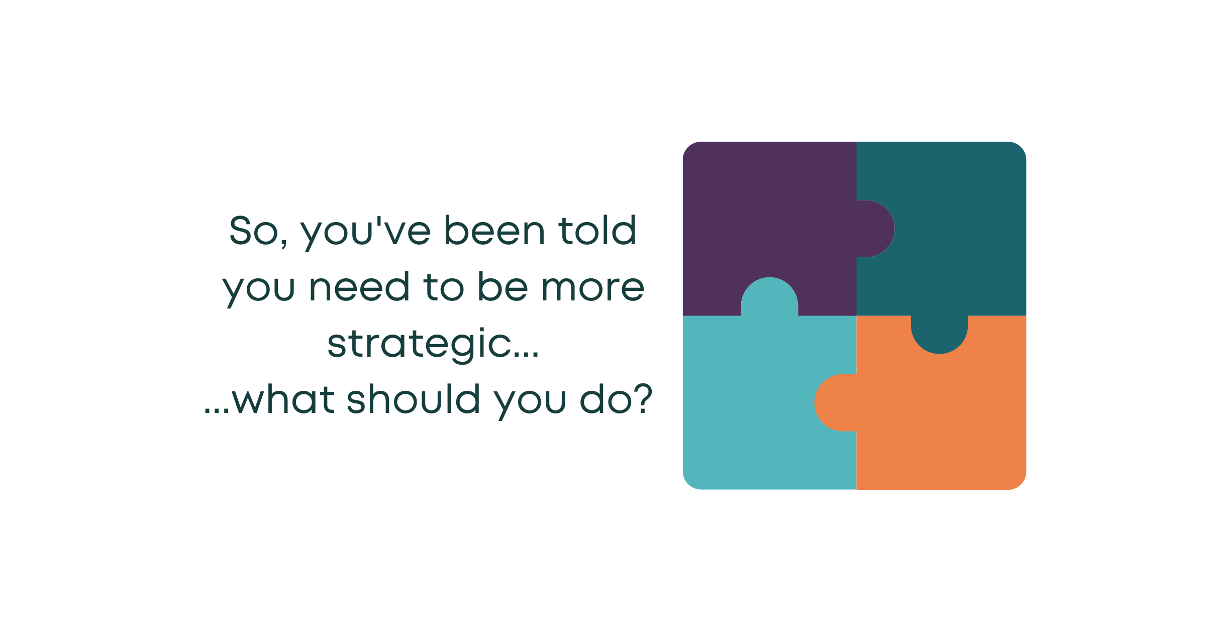 So, you've been told you need to be more strategic... ...what should you do?