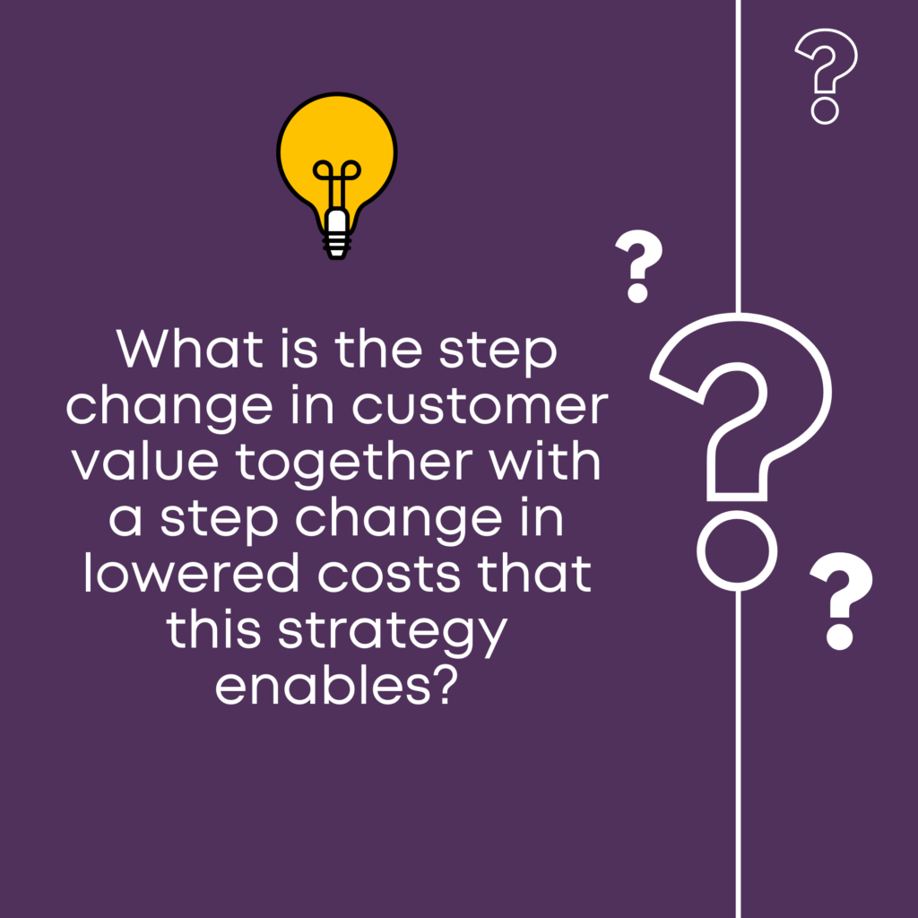 Quote: What is the step change in customer value together with a step change in lowered costs that this strategy enables?