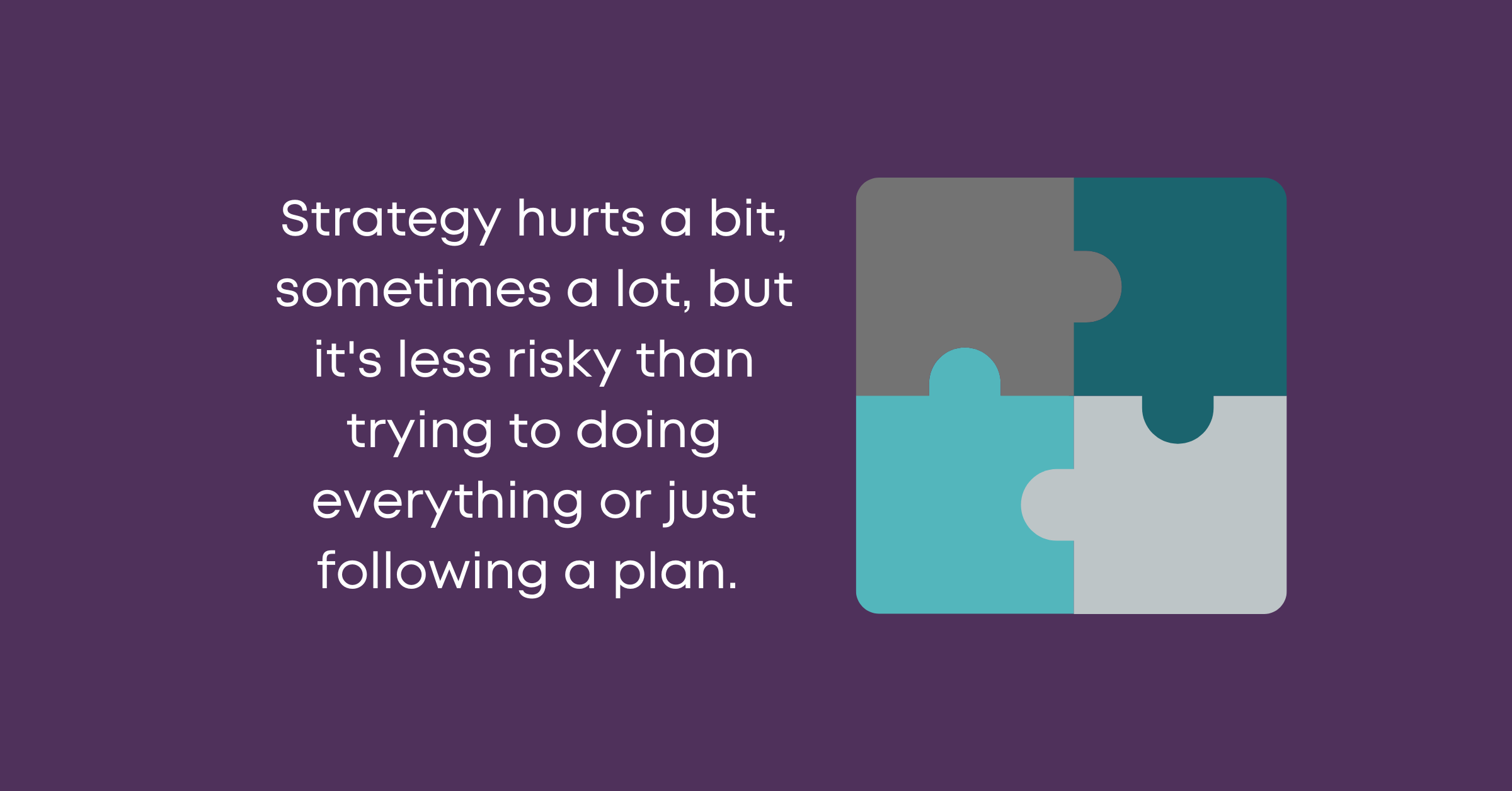 Strategy hurts a bit, sometimes a lot, but it's less risky than trying to doing everything or just following a plan.