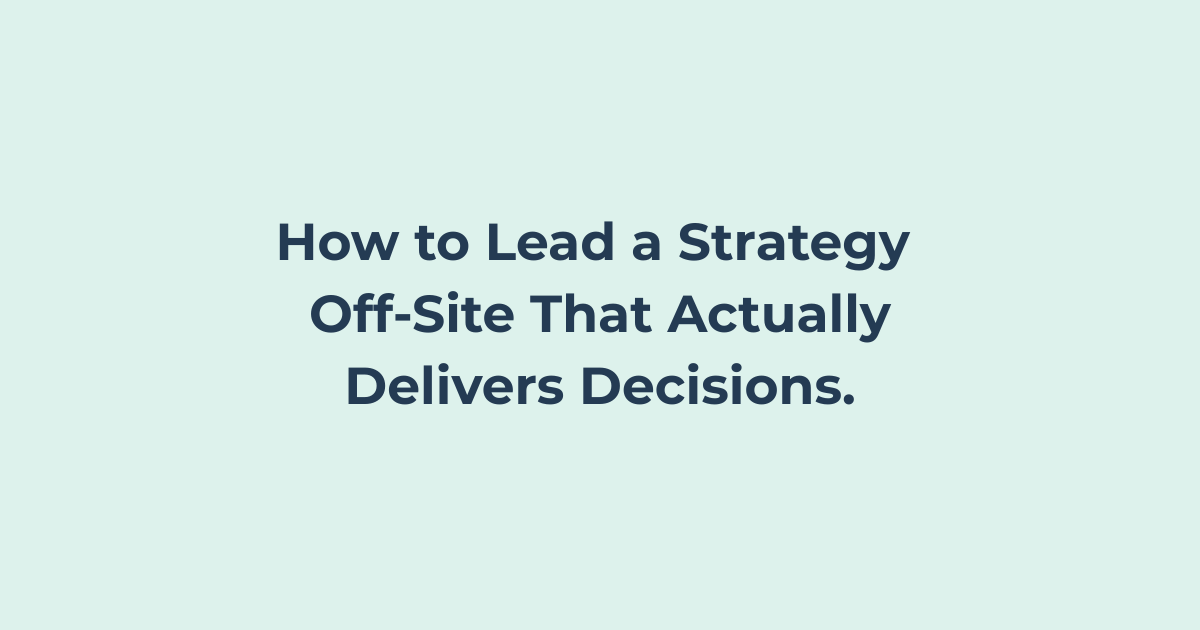 How to Lead a Strategy Off-Site That Actually Delivers Decisions How to Lead a Strategy Off-Site That Actually Delivers Decisions